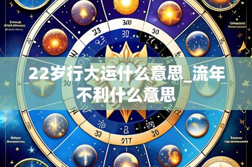 22岁行大运什么意思_流年不利什么意思