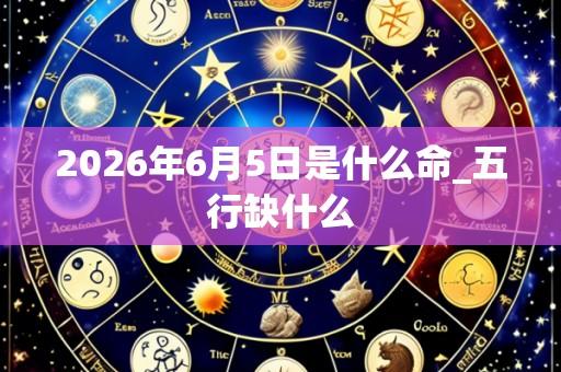 2026年6月5日是什么命_五行缺什么