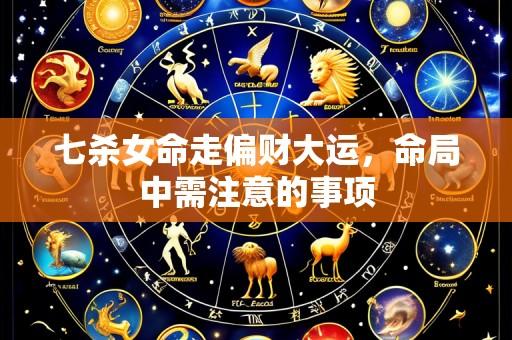 七杀女命走偏财大运,命局中需注意的事项