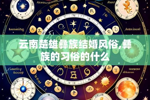 云南楚雄彝族结婚风俗,彝族的习俗的什么