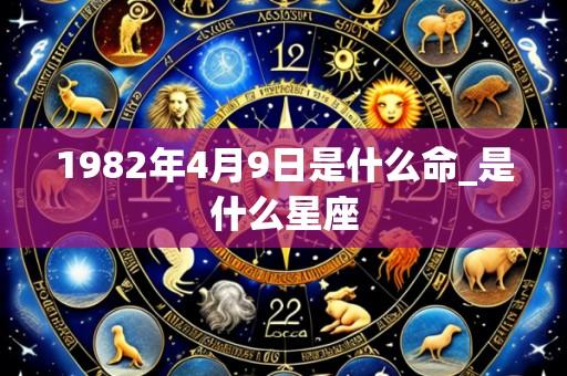 1982年4月9日是什么命_是什么星座