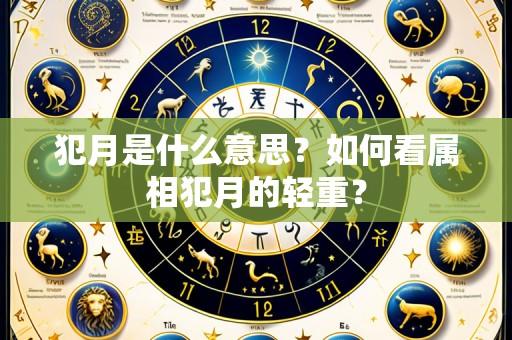 犯月是什么意思?如何看属相犯月的轻重?