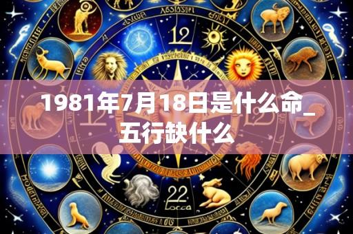 1981年7月18日是什么命_五行缺什么