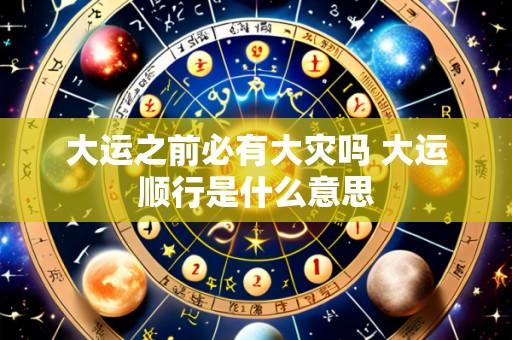大运之前必有大灾吗 大运顺行是什么意思