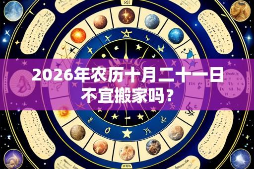 2026年农历十月二十一日不宜搬家吗?