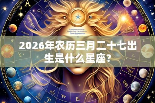 2026年农历三月二十七出生是什么星座?