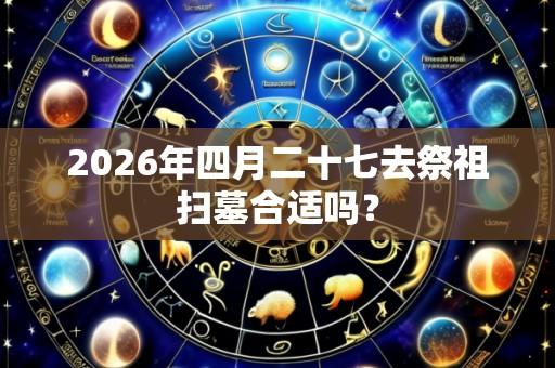 2026年四月二十七去祭祖扫墓合适吗？