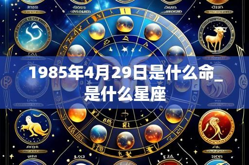 1985年4月29日是什么命_是什么星座