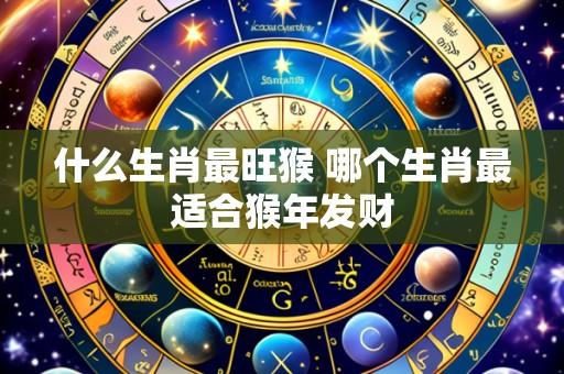 什么生肖最旺猴 哪个生肖最适合猴年发财
