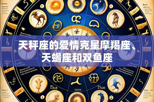 天秤座的爱情克星摩羯座、天蝎座和双鱼座