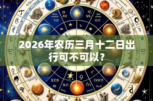 2026年农历三月十二日出行可不可以?