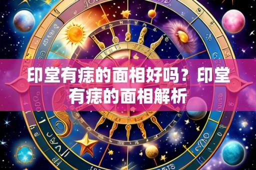 印堂有痣的面相好吗？印堂有痣的面相解析