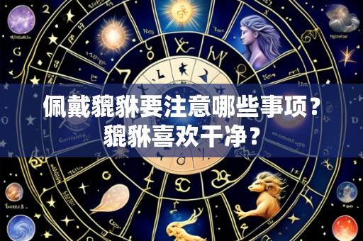 佩戴貔貅要注意哪些事项?貔貅喜欢干净?