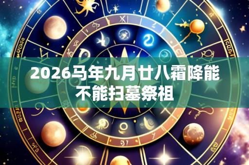 2026马年九月廿八霜降能不能扫墓祭祖