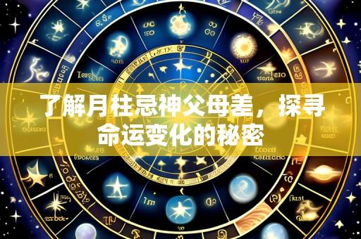 了解月柱忌神父母差,探寻命运变化的秘密
