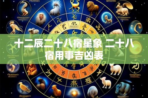 十二辰二十八宿星象 二十八宿用事吉凶表