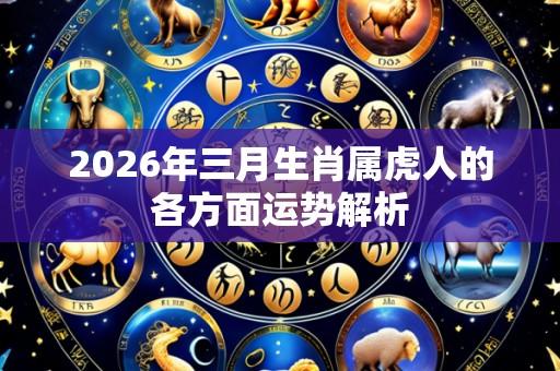 2026年三月生肖属虎人的各方面运势解析