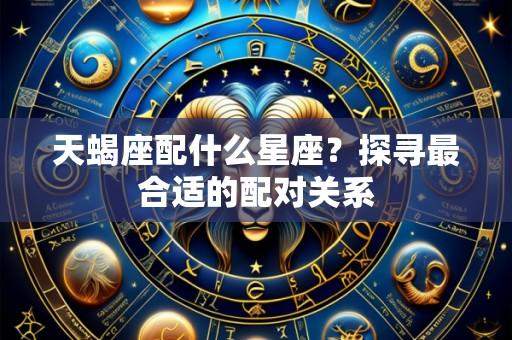 天蝎座配什么星座?探寻最合适的配对关系