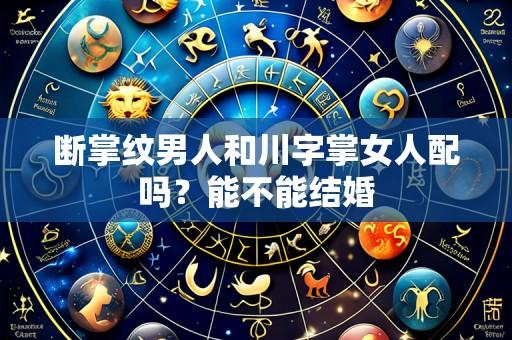 断掌纹男人和川字掌女人配吗？能不能结婚