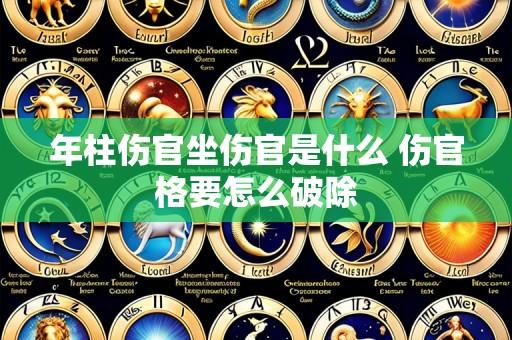 年柱伤官坐伤官是什么 伤官格要怎么破除