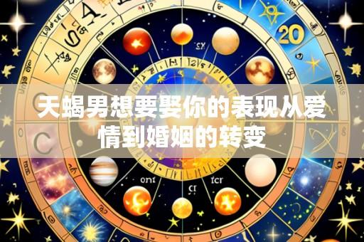 天蝎男想要娶你的表现从爱情到婚姻的转变