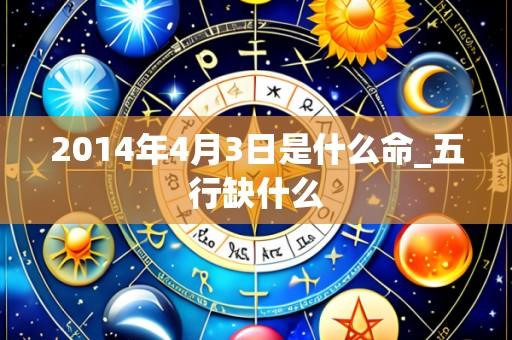 2014年4月3日是什么命_五行缺什么