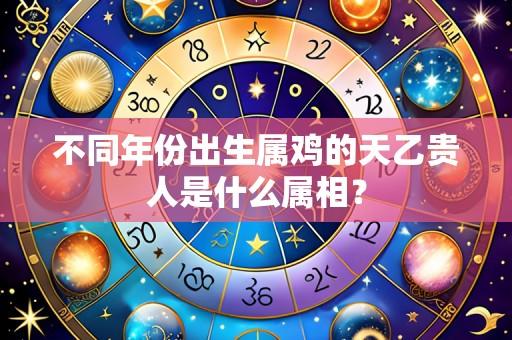 不同年份出生属鸡的天乙贵人是什么属相?