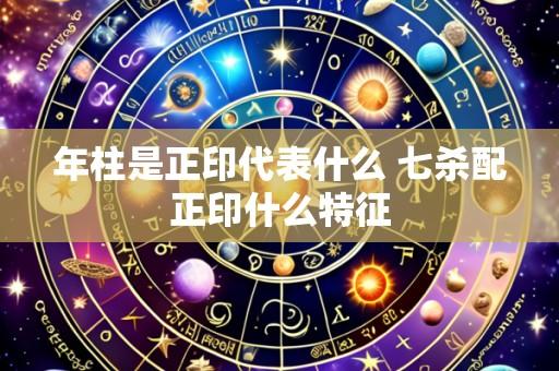 年柱是正印代表什么 七杀配正印什么特征