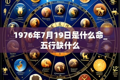 1976年7月19日是什么命_五行缺什么
