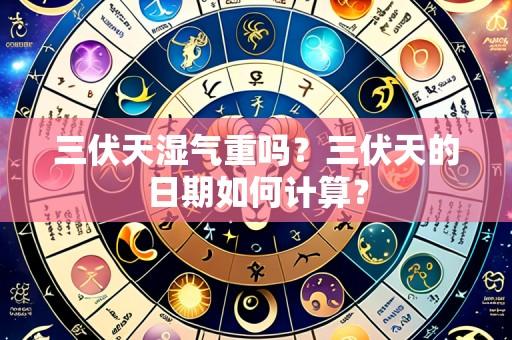 三伏天湿气重吗?三伏天的日期如何计算?