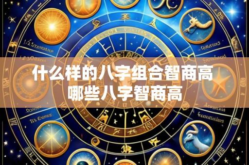什么样的八字组合智商高 哪些八字智商高