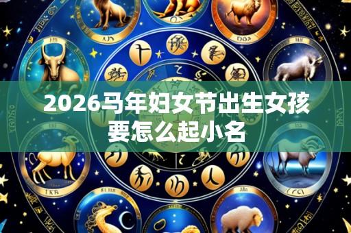 2026马年妇女节出生女孩要怎么起小名