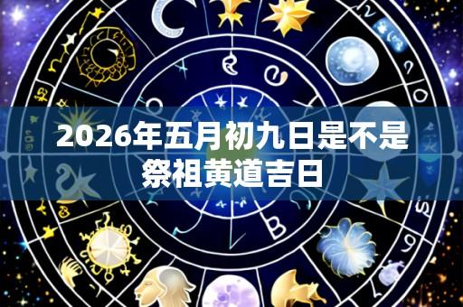 2026年五月初九日是不是祭祖黄道吉日