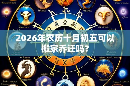 2026年农历十月初五可以搬家乔迁吗?