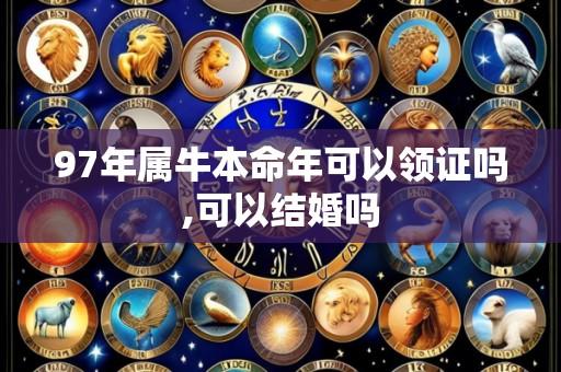97年属牛本命年可以领证吗,可以结婚吗