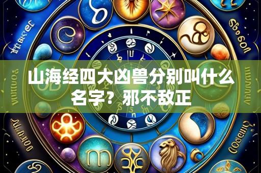 山海经四大凶兽分别叫什么名字?邪不敌正