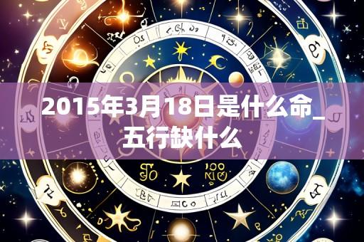 2015年3月18日是什么命_五行缺什么