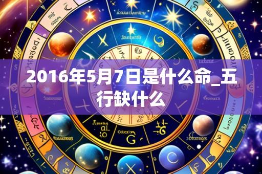 2016年5月7日是什么命_五行缺什么