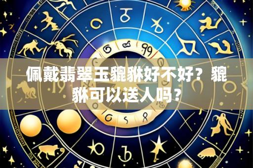 佩戴翡翠玉貔貅好不好？貔貅可以送人吗？