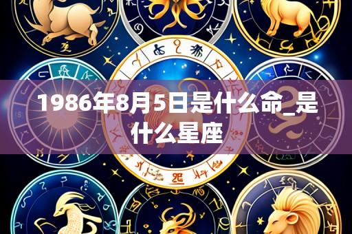 1986年8月5日是什么命_是什么星座