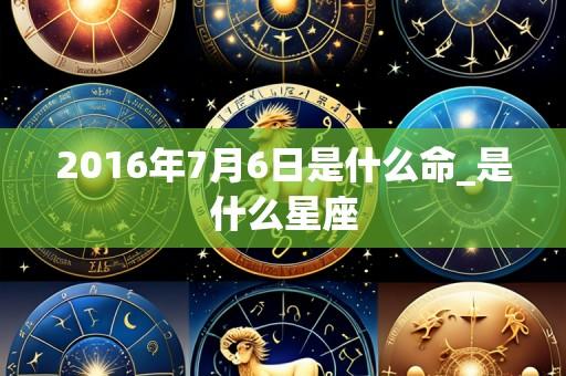 2016年7月6日是什么命_是什么星座