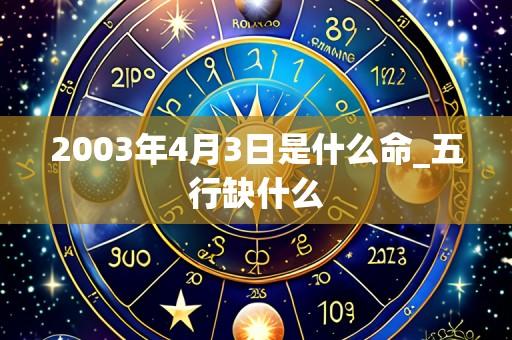 2003年4月3日是什么命_五行缺什么