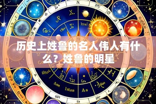 历史上姓鲁的名人伟人有什么?姓鲁的明星