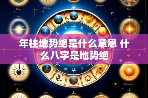 年柱地势绝是什么意思 什么八字是地势绝