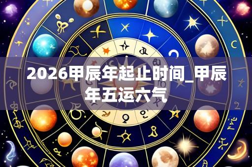 2026甲辰年起止时间_甲辰年五运六气