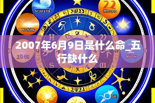 2007年6月9日是什么命_五行缺什么