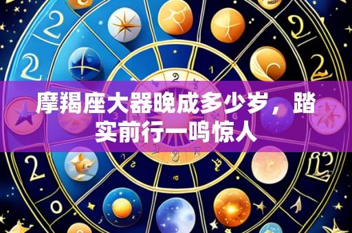 摩羯座大器晚成多少岁,踏实前行一鸣惊人