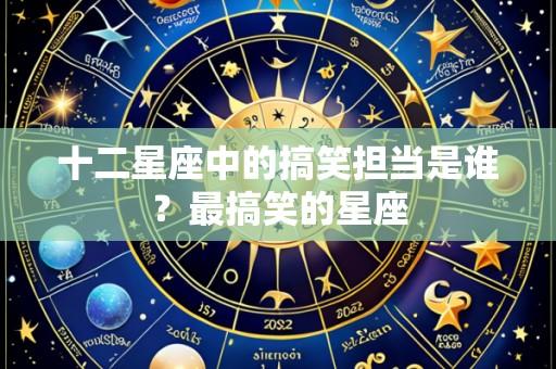 十二星座中的搞笑担当是谁?最搞笑的星座