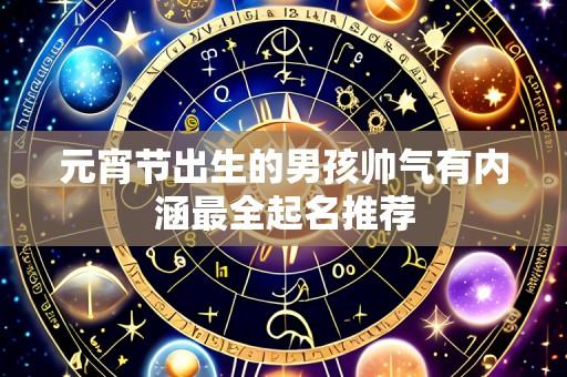 元宵节出生的男孩帅气有内涵最全起名推荐