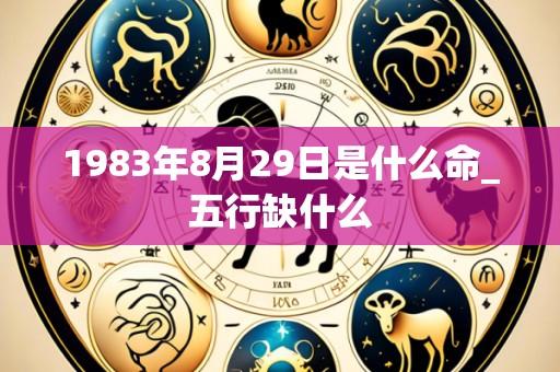 1983年8月29日是什么命_五行缺什么